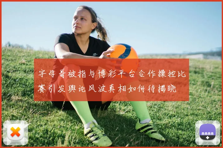 字母哥被指与博彩平台合作操控比赛引发舆论风波真相如何待揭晓