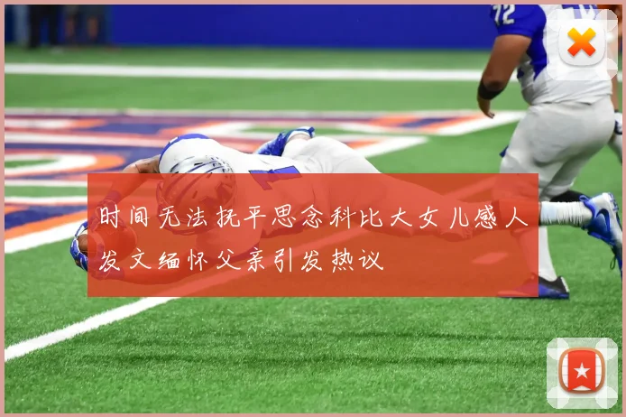 时间无法抚平思念科比大女儿感人发文缅怀父亲引发热议