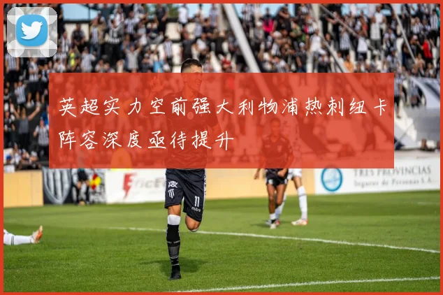 英超实力空前强大利物浦热刺纽卡阵容深度亟待提升