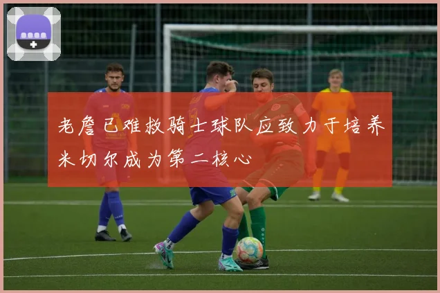 老詹已难救骑士球队应致力于培养米切尔成为第二核心