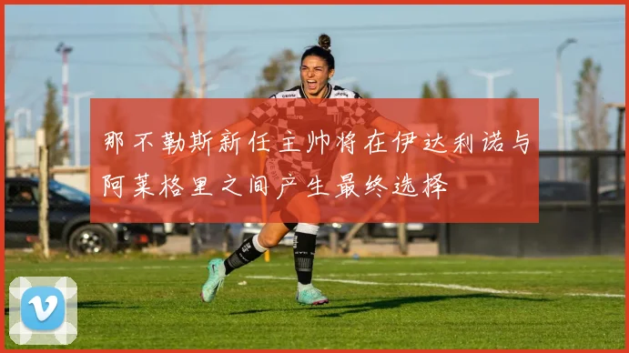 那不勒斯新任主帅将在伊达利诺与阿莱格里之间产生最终选择