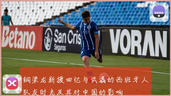 铜梁龙新援回忆与武磊的西班牙人队友时光及其对中国的影响