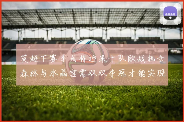 英超下赛季或将迎来十队欧战机会森林与水晶宫需双双夺冠才能实现