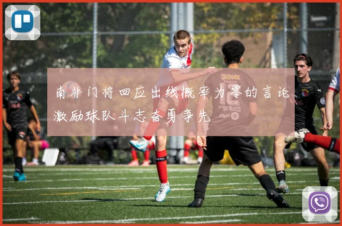 南非门将回应出线概率为零的言论激励球队斗志奋勇争先