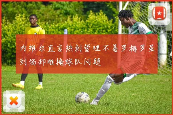 内维尔直言热刺管理不善罗梅罗虽到场却难掩球队问题