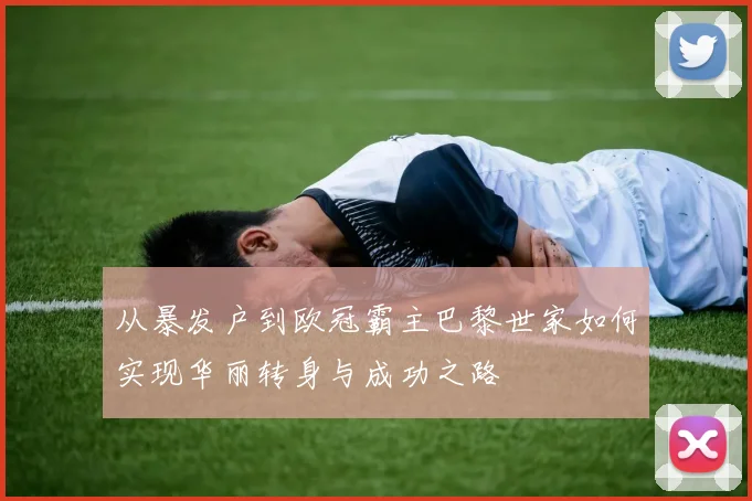 从暴发户到欧冠霸主巴黎世家如何实现华丽转身与成功之路