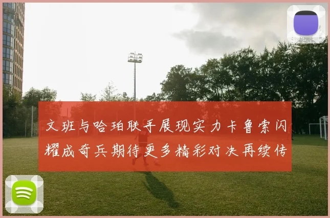 文班与哈珀联手展现实力卡鲁索闪耀成奇兵期待更多精彩对决再续传奇