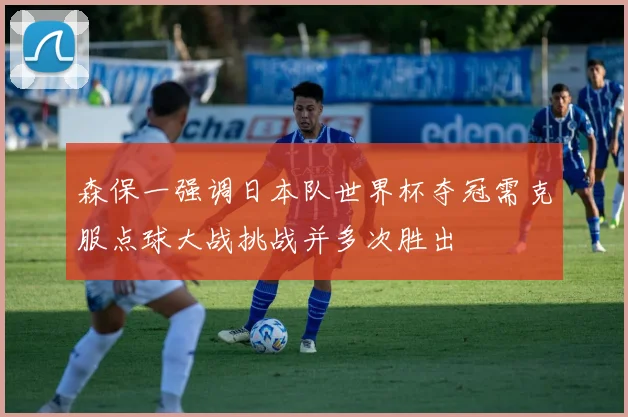 森保一强调日本队世界杯夺冠需克服点球大战挑战并多次胜出