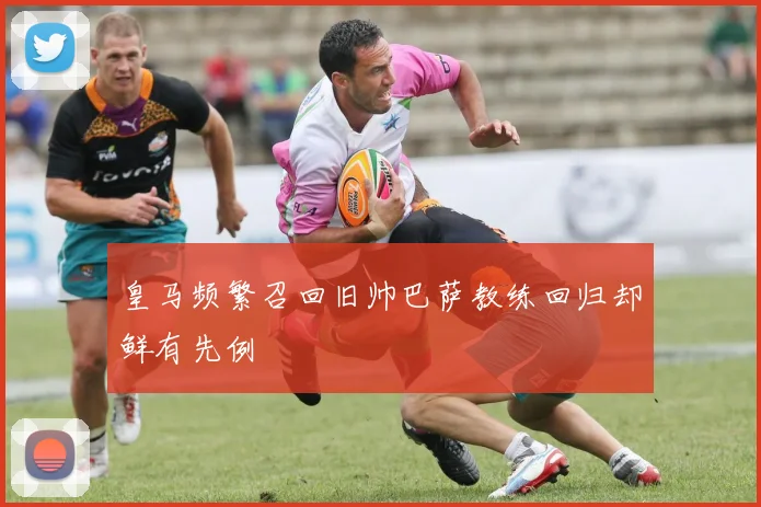 皇马频繁召回旧帅巴萨教练回归却鲜有先例