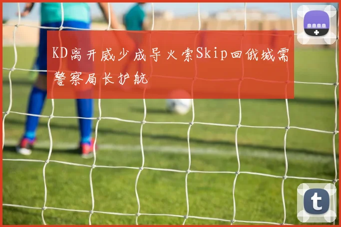 KD离开威少成导火索Skip回俄城需警察局长护航