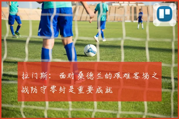 拉门斯：面对桑德兰的艰难客场之战防守零封是重要成就
