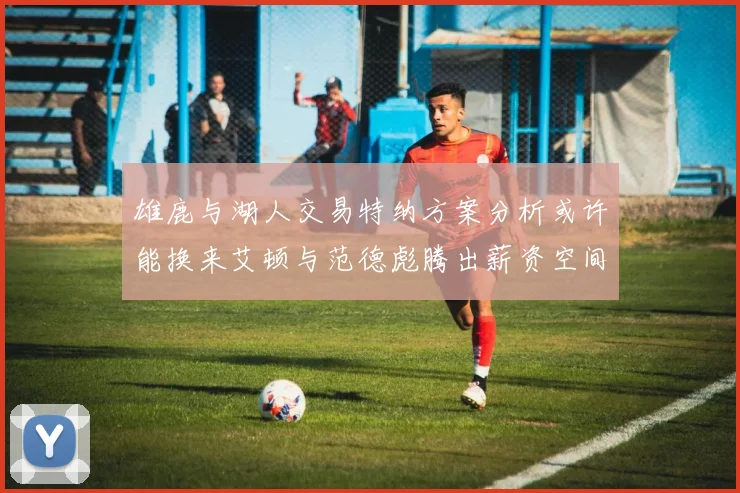 雄鹿与湖人交易特纳方案分析或许能换来艾顿与范德彪腾出薪资空间