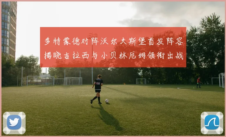 多特蒙德对阵沃尔夫斯堡首发阵容揭晓吉拉西与小贝林厄姆领衔出战
