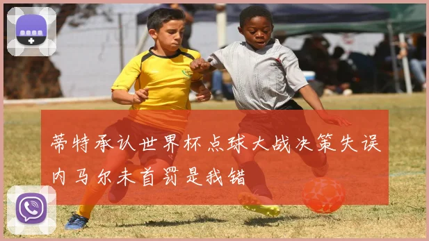 蒂特承认世界杯点球大战决策失误内马尔未首罚是我错