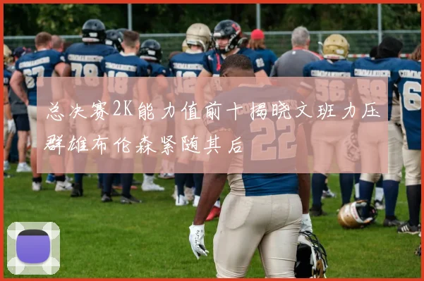总决赛2K能力值前十揭晓文班力压群雄布伦森紧随其后