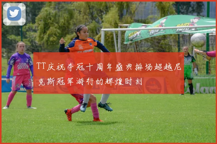 TT庆祝夺冠十周年盛典排场超越尼克斯冠军游行的辉煌时刻