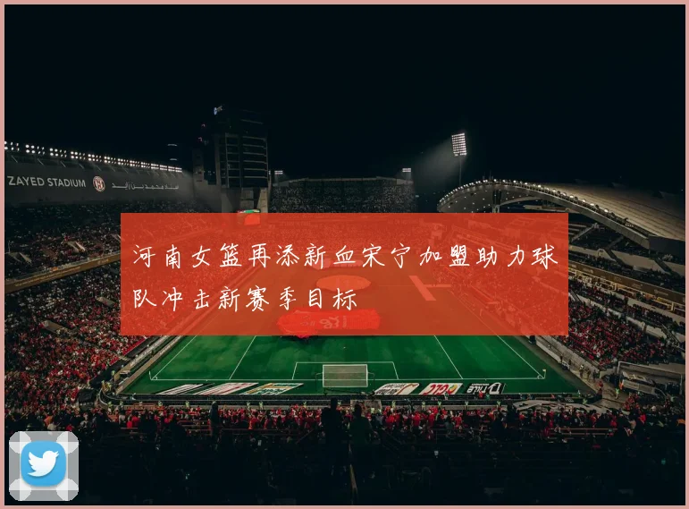 河南女篮再添新血宋宁加盟助力球队冲击新赛季目标