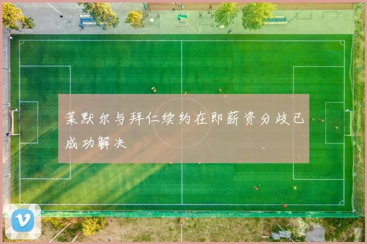 莱默尔与拜仁续约在即薪资分歧已成功解决