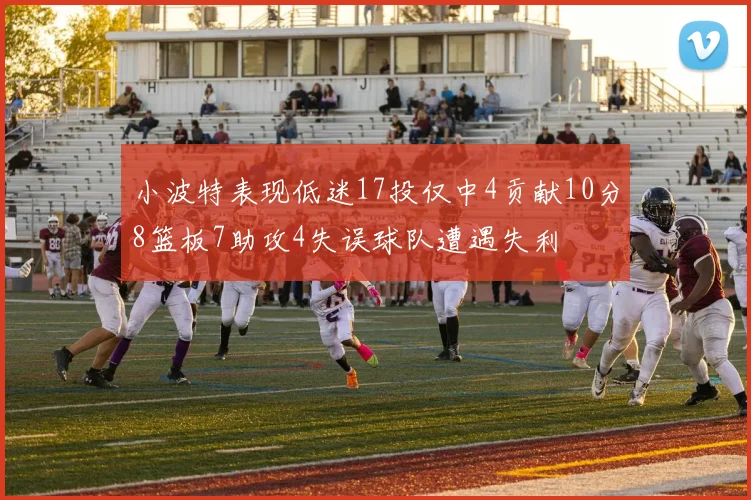小波特表现低迷17投仅中4贡献10分8篮板7助攻4失误球队遭遇失利