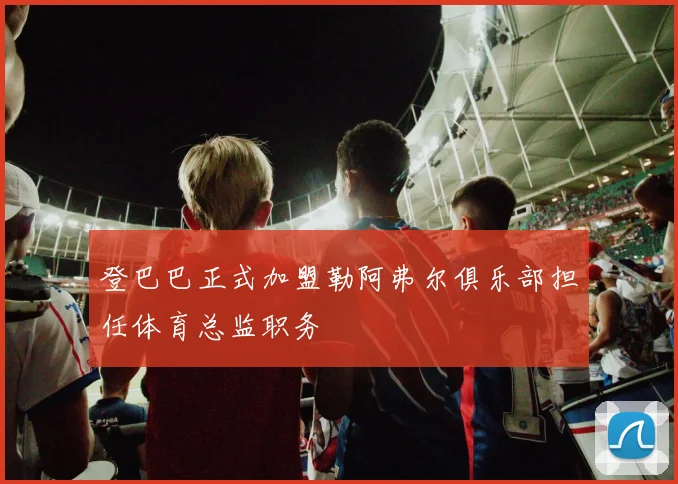 登巴巴正式加盟勒阿弗尔俱乐部担任体育总监职务