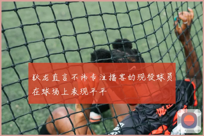 狄龙直言不讳专注播客的现役球员在球场上表现平平