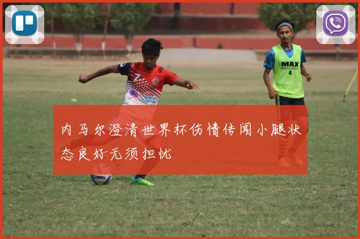 内马尔澄清世界杯伤情传闻小腿状态良好无须担忧