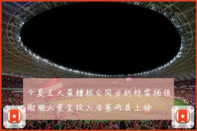 今夏五大最糟糕合同分析特雷杨领衔湖人重金投入活塞两度上榜