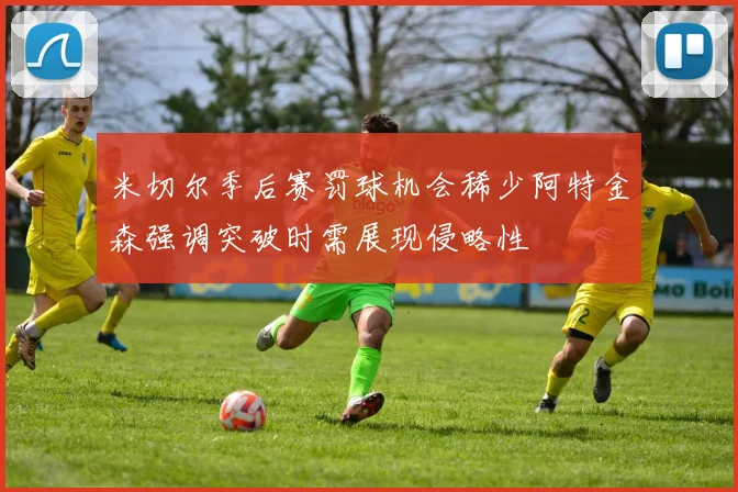 米切尔季后赛罚球机会稀少阿特金森强调突破时需展现侵略性