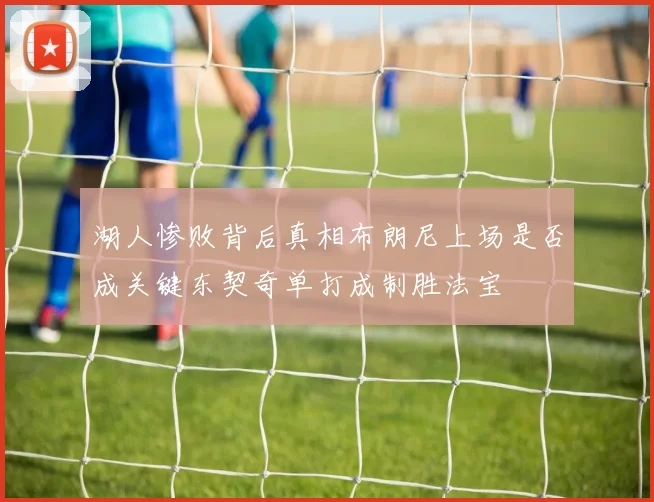湖人惨败背后真相布朗尼上场是否成关键东契奇单打成制胜法宝