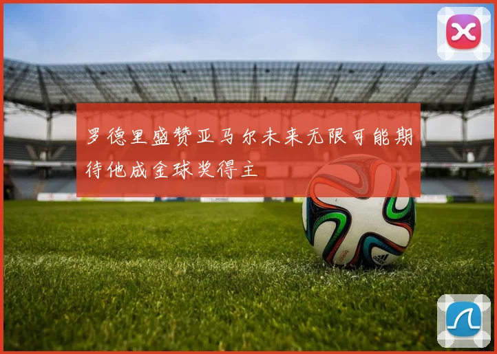 罗德里盛赞亚马尔未来无限可能期待他成金球奖得主