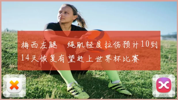 梅西左腿腘绳肌轻度拉伤预计10到14天恢复有望赶上世界杯比赛