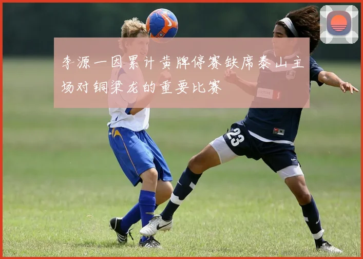 李源一因累计黄牌停赛缺席泰山主场对铜梁龙的重要比赛