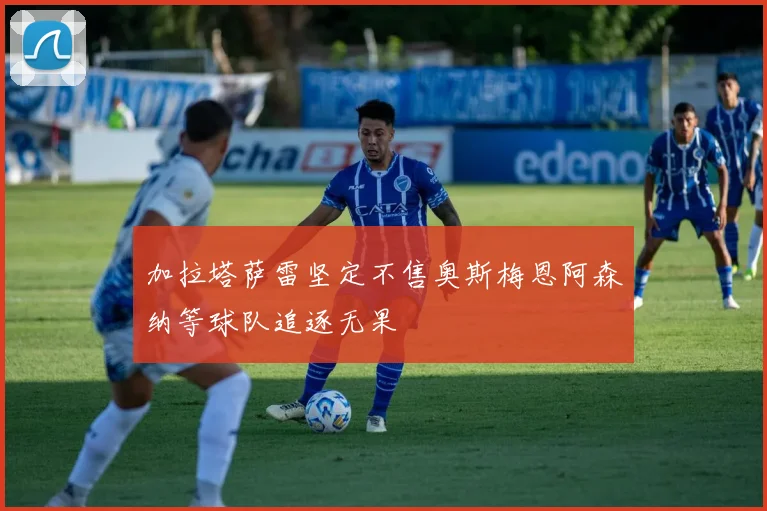 加拉塔萨雷坚定不售奥斯梅恩阿森纳等球队追逐无果