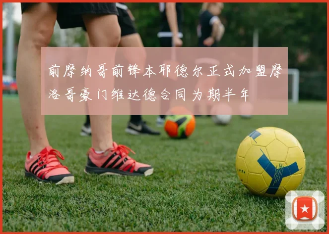 前摩纳哥前锋本耶德尔正式加盟摩洛哥豪门维达德合同为期半年